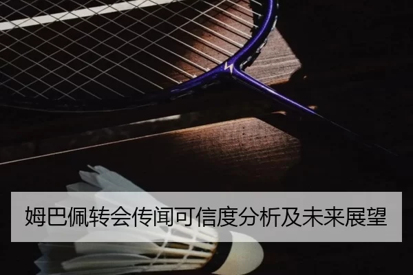 姆巴佩转会传闻可信度分析及未来展望