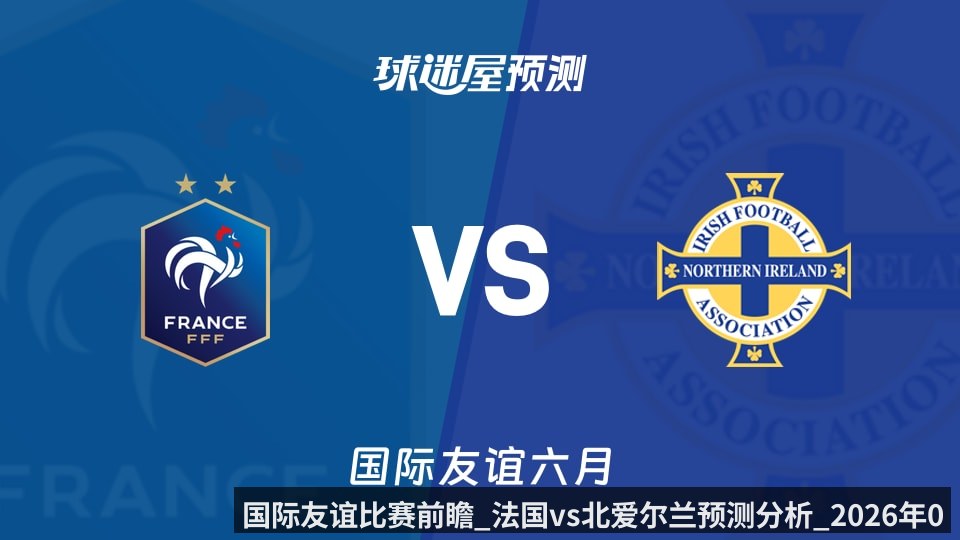 国际友谊比赛前瞻_法国vs北爱尔兰预测分析_2026年06月09日_