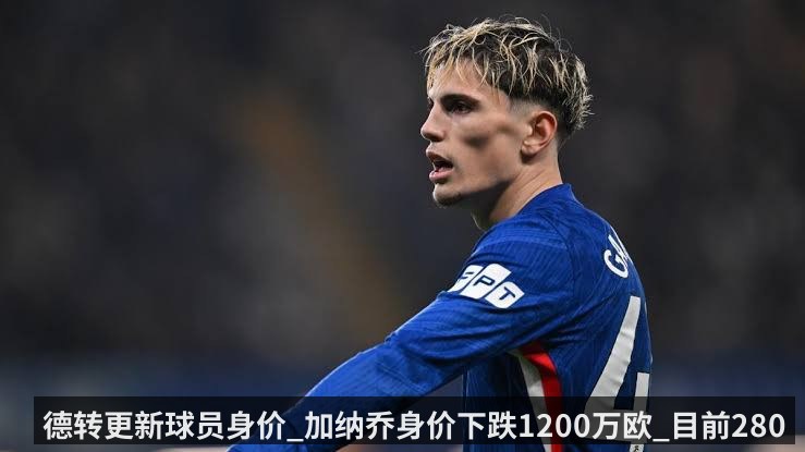 德转更新球员身价_加纳乔身价下跌1200万欧_目前2800万欧